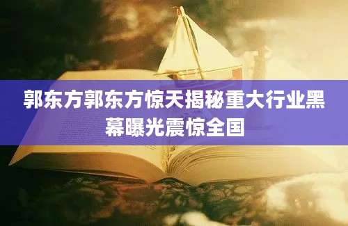 郭东方郭东方惊天揭秘重大行业黑幕曝光震惊全国