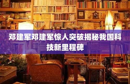 邓建军邓建军惊人突破揭秘我国科技新里程碑