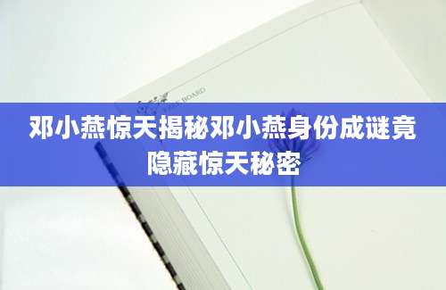 邓小燕惊天揭秘邓小燕身份成谜竟隐藏惊天秘密