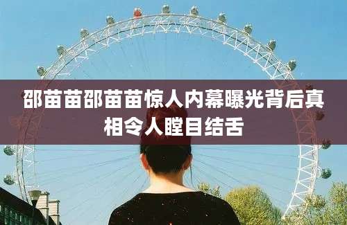 邵苗苗邵苗苗惊人内幕曝光背后真相令人瞠目结舌