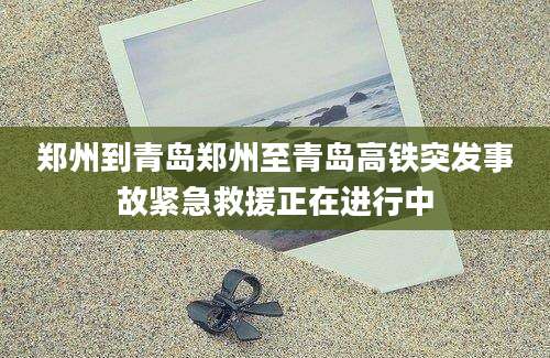 郑州到青岛郑州至青岛高铁突发事故紧急救援正在进行中
