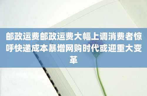 邮政运费邮政运费大幅上调消费者惊呼快递成本暴增网购时代或迎重大变革