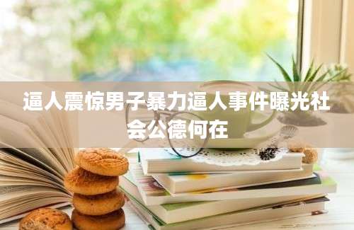 逼人震惊男子暴力逼人事件曝光社会公德何在