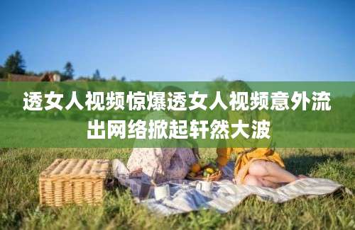 透女人视频惊爆透女人视频意外流出网络掀起轩然大波