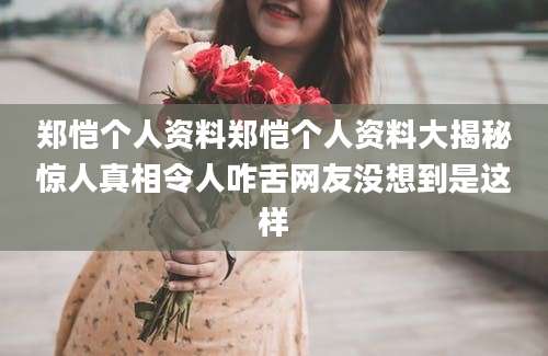 郑恺个人资料郑恺个人资料大揭秘惊人真相令人咋舌网友没想到是这样