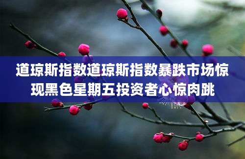 道琼斯指数道琼斯指数暴跌市场惊现黑色星期五投资者心惊肉跳