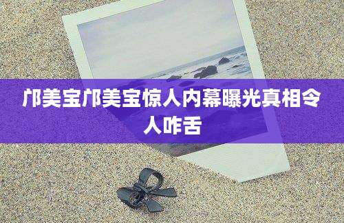 邝美宝邝美宝惊人内幕曝光真相令人咋舌