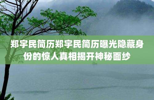 郑宇民简历郑宇民简历曝光隐藏身份的惊人真相揭开神秘面纱