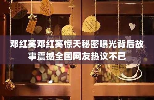 邓红英邓红英惊天秘密曝光背后故事震撼全国网友热议不已