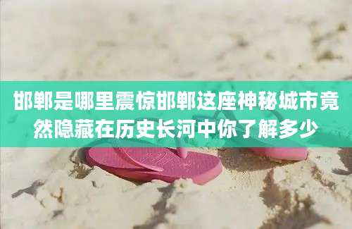 邯郸是哪里震惊邯郸这座神秘城市竟然隐藏在历史长河中你了解多少