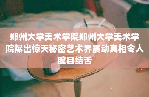 郑州大学美术学院郑州大学美术学院爆出惊天秘密艺术界震动真相令人瞠目结舌