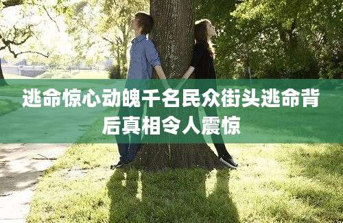 逃命惊心动魄千名民众街头逃命背后真相令人震惊