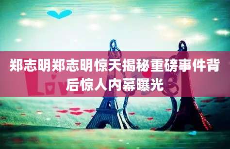 郑志明郑志明惊天揭秘重磅事件背后惊人内幕曝光