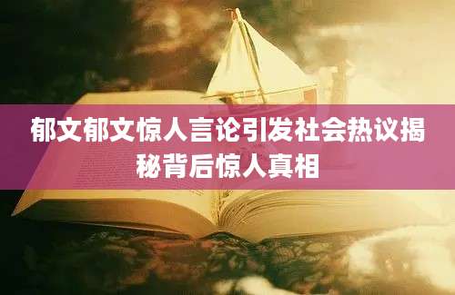郁文郁文惊人言论引发社会热议揭秘背后惊人真相