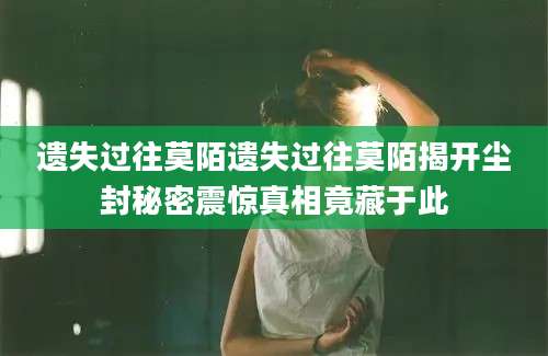 遗失过往莫陌遗失过往莫陌揭开尘封秘密震惊真相竟藏于此