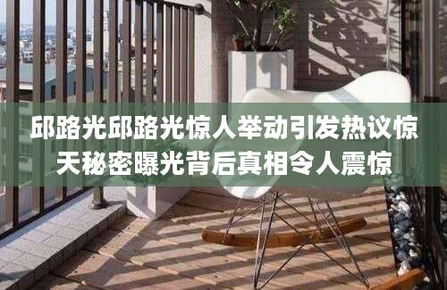 邱路光邱路光惊人举动引发热议惊天秘密曝光背后真相令人震惊