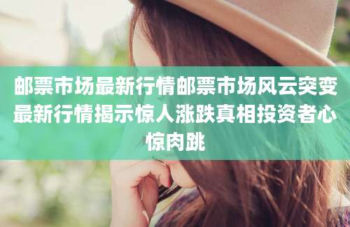 邮票市场最新行情邮票市场风云突变最新行情揭示惊人涨跌真相投资者心惊肉跳
