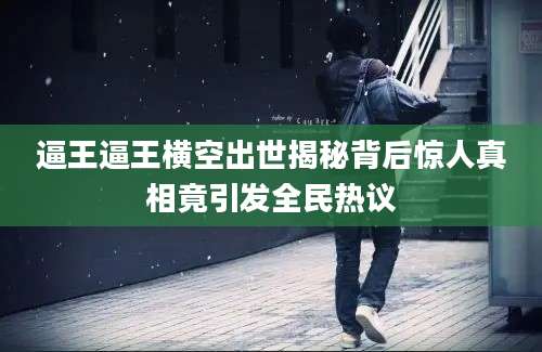 逼王逼王横空出世揭秘背后惊人真相竟引发全民热议