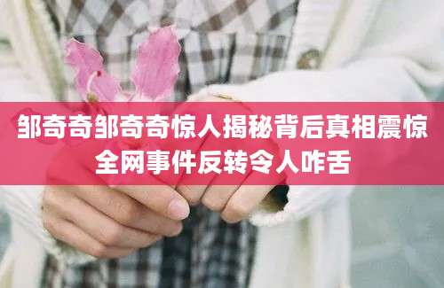 邹奇奇邹奇奇惊人揭秘背后真相震惊全网事件反转令人咋舌