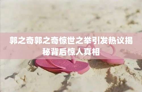 郭之奇郭之奇惊世之举引发热议揭秘背后惊人真相