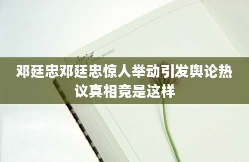 邓廷忠邓廷忠惊人举动引发舆论热议真相竟是这样