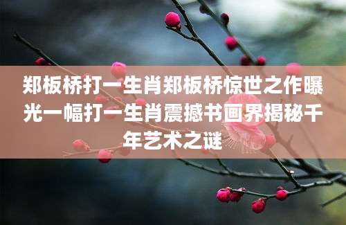 郑板桥打一生肖郑板桥惊世之作曝光一幅打一生肖震撼书画界揭秘千年艺术之谜