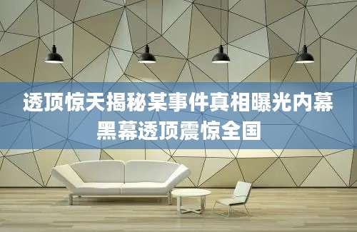 透顶惊天揭秘某事件真相曝光内幕黑幕透顶震惊全国