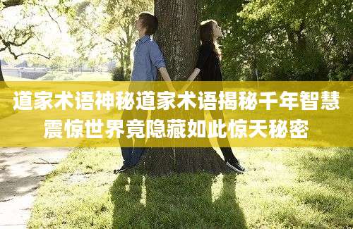道家术语神秘道家术语揭秘千年智慧震惊世界竟隐藏如此惊天秘密