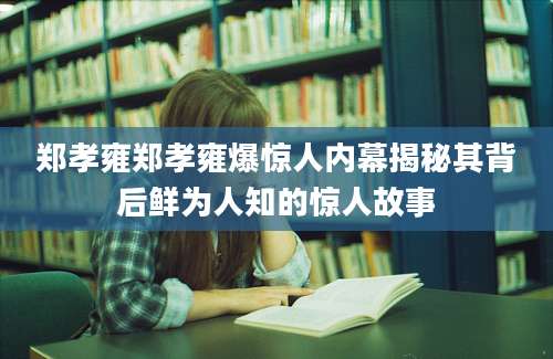 郑孝雍郑孝雍爆惊人内幕揭秘其背后鲜为人知的惊人故事