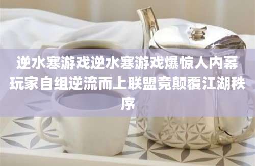 逆水寒游戏逆水寒游戏爆惊人内幕玩家自组逆流而上联盟竟颠覆江湖秩序