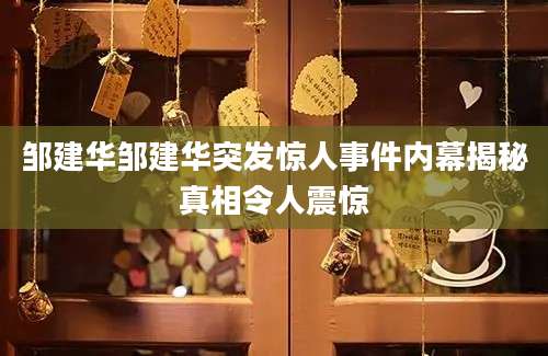 邹建华邹建华突发惊人事件内幕揭秘真相令人震惊