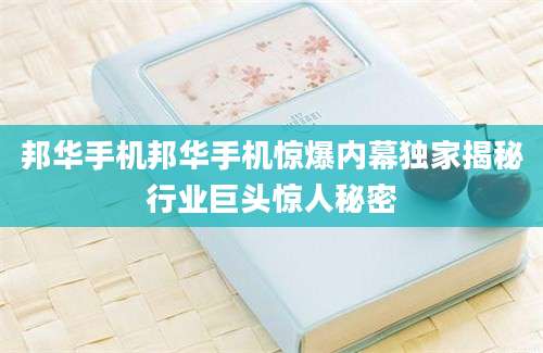 邦华手机邦华手机惊爆内幕独家揭秘行业巨头惊人秘密