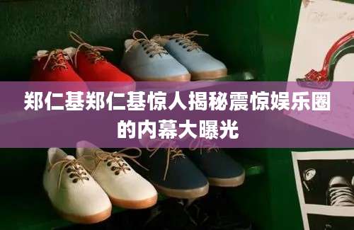 郑仁基郑仁基惊人揭秘震惊娱乐圈的内幕大曝光