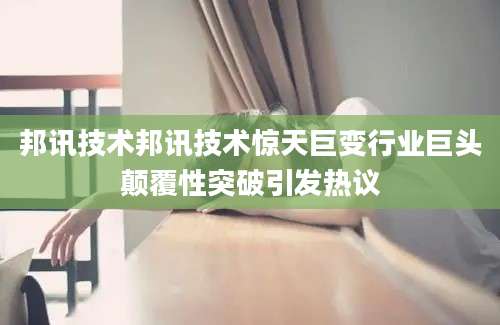 邦讯技术邦讯技术惊天巨变行业巨头颠覆性突破引发热议