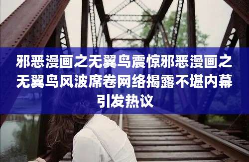 邪恶漫画之无翼鸟震惊邪恶漫画之无翼鸟风波席卷网络揭露不堪内幕引发热议