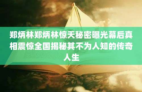 郑炳林郑炳林惊天秘密曝光幕后真相震惊全国揭秘其不为人知的传奇人生
