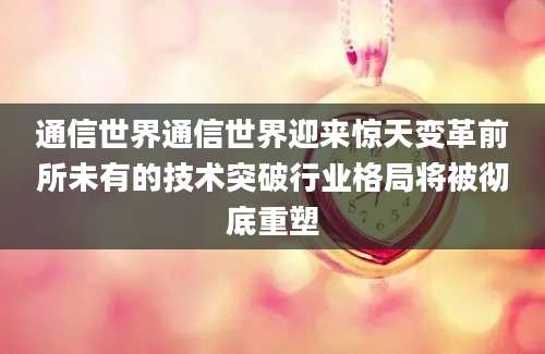 通信世界通信世界迎来惊天变革前所未有的技术突破行业格局将被彻底重塑