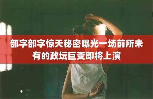 部字部字惊天秘密曝光一场前所未有的政坛巨变即将上演