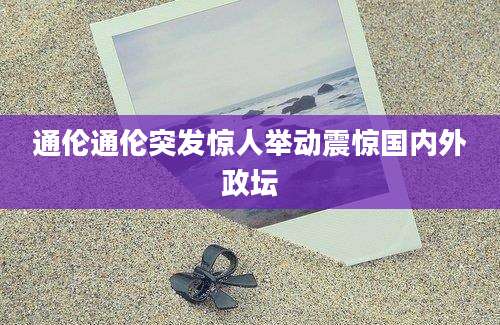 通伦通伦突发惊人举动震惊国内外政坛