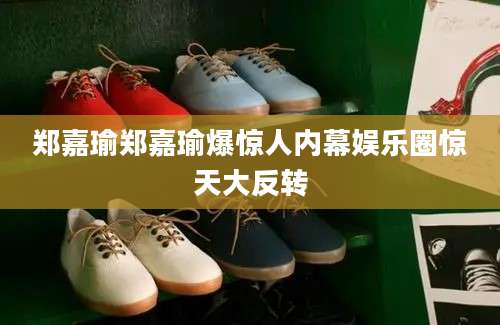 郑嘉瑜郑嘉瑜爆惊人内幕娱乐圈惊天大反转