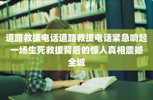 道路救援电话道路救援电话紧急响起一场生死救援背后的惊人真相震撼全城