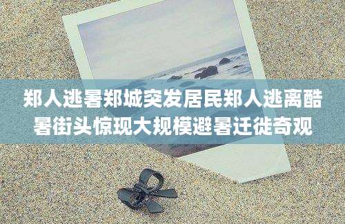 郑人逃暑郑城突发居民郑人逃离酷暑街头惊现大规模避暑迁徙奇观