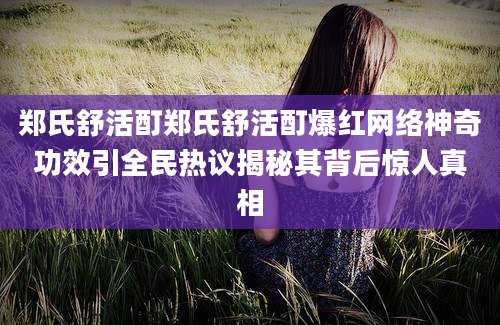 郑氏舒活酊郑氏舒活酊爆红网络神奇功效引全民热议揭秘其背后惊人真相