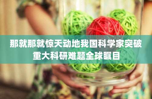 那就那就惊天动地我国科学家突破重大科研难题全球瞩目