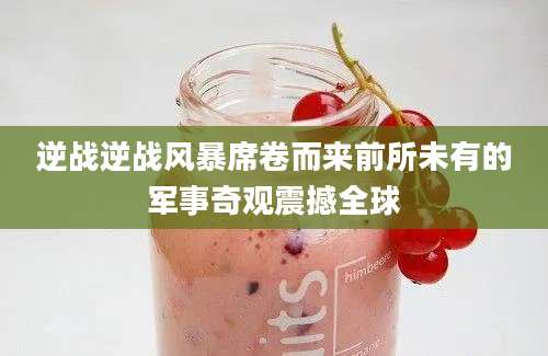 逆战逆战风暴席卷而来前所未有的军事奇观震撼全球