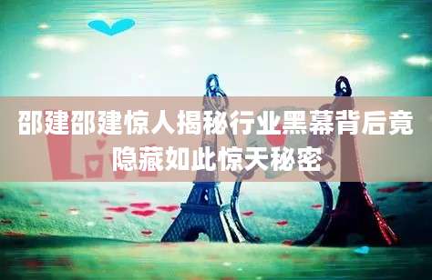 邵建邵建惊人揭秘行业黑幕背后竟隐藏如此惊天秘密