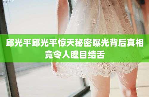 邱光平邱光平惊天秘密曝光背后真相竟令人瞠目结舌