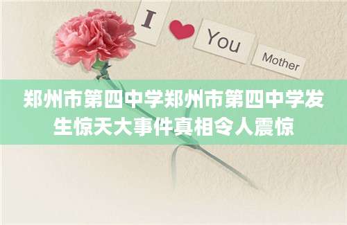郑州市第四中学郑州市第四中学发生惊天大事件真相令人震惊