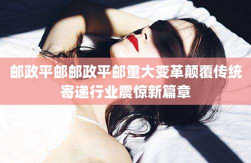 邮政平邮邮政平邮重大变革颠覆传统寄递行业震惊新篇章