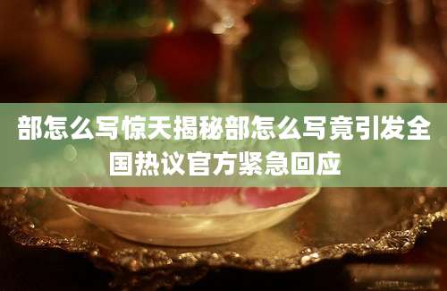 部怎么写惊天揭秘部怎么写竟引发全国热议官方紧急回应